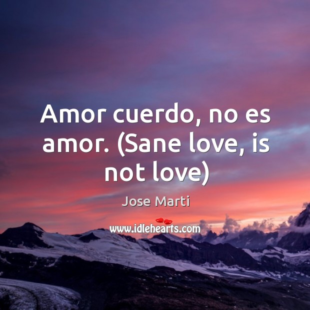 Amor cuerdo, no es amor. (Sane love, is not love) Jose Marti Picture Quote