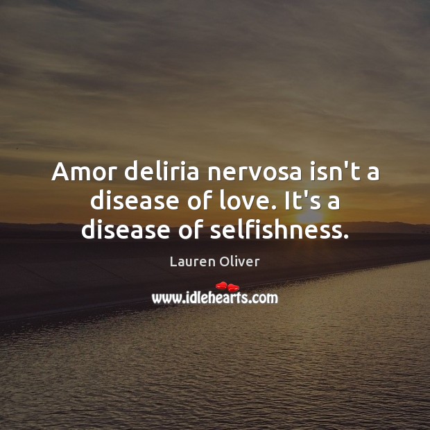 Amor deliria nervosa isn’t a disease of love. It’s a disease of selfishness. Lauren Oliver Picture Quote