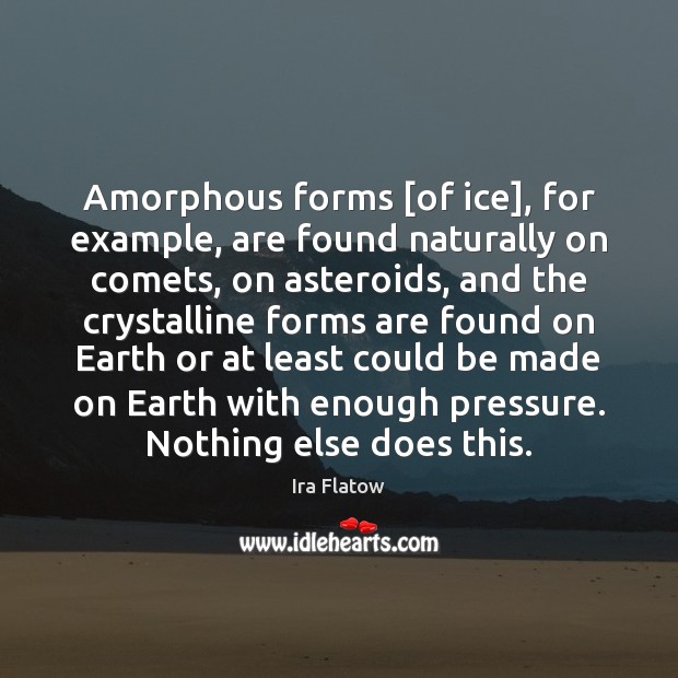 Amorphous forms [of ice], for example, are found naturally on comets, on Image