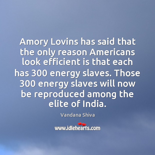 Amory Lovins has said that the only reason Americans look efficient is Vandana Shiva Picture Quote