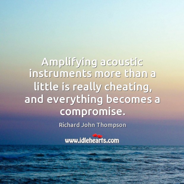 Amplifying acoustic instruments more than a little is really cheating, and everything becomes a compromise. Richard John Thompson Picture Quote