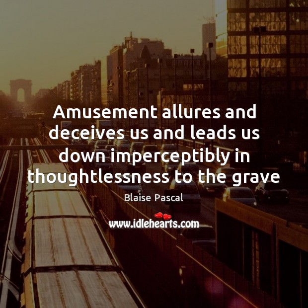 Amusement allures and deceives us and leads us down imperceptibly in thoughtlessness Image