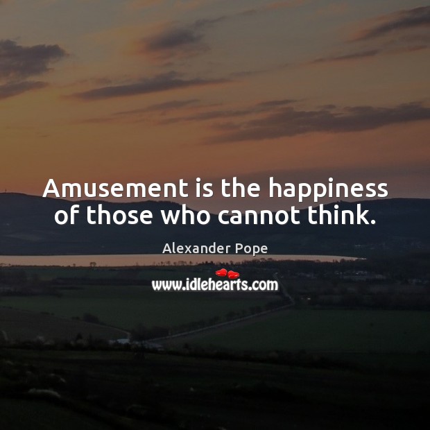 Amusement is the happiness of those who cannot think. Alexander Pope Picture Quote