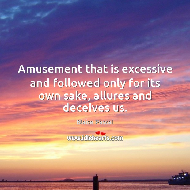 Amusement that is excessive and followed only for its own sake, allures and deceives us. Blaise Pascal Picture Quote