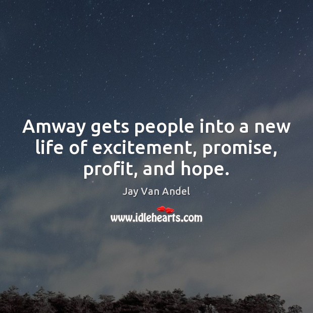 Amway gets people into a new life of excitement, promise, profit, and hope. 