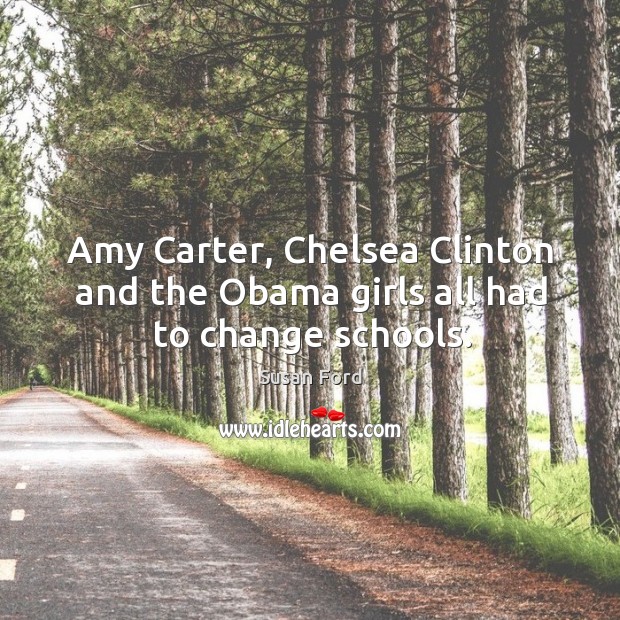 Amy Carter, Chelsea Clinton and the Obama girls all had to change schools. Susan Ford Picture Quote