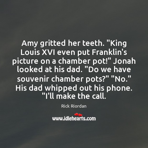 Amy gritted her teeth. “King Louis XVI even put Franklin’s picture on Rick Riordan Picture Quote