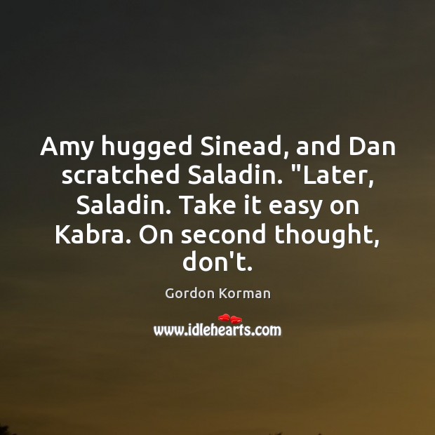 Amy hugged Sinead, and Dan scratched Saladin. “Later, Saladin. Take it easy Gordon Korman Picture Quote