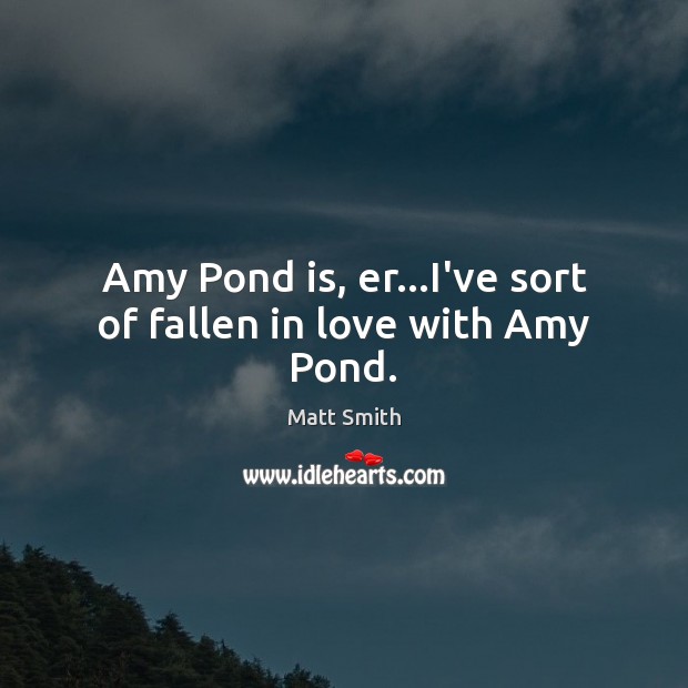 Amy Pond is, er…I’ve sort of fallen in love with Amy Pond. Matt Smith Picture Quote