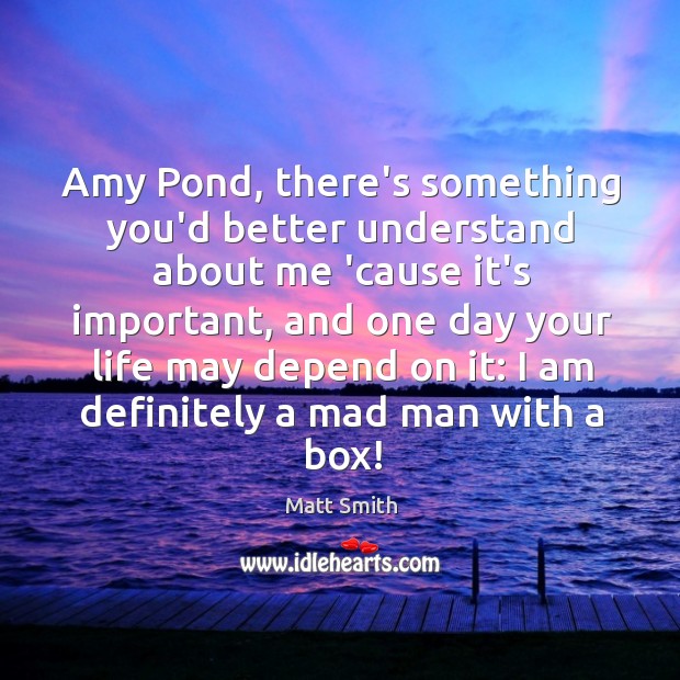 Amy Pond, there’s something you’d better understand about me ’cause it’s important, Matt Smith Picture Quote
