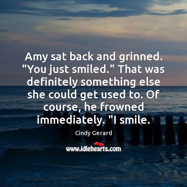 Amy sat back and grinned. “You just smiled.” That was definitely something Cindy Gerard Picture Quote