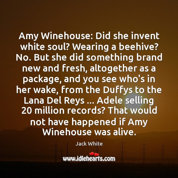 Amy Winehouse: Did she invent white soul? Wearing a beehive? No. But Jack White Picture Quote