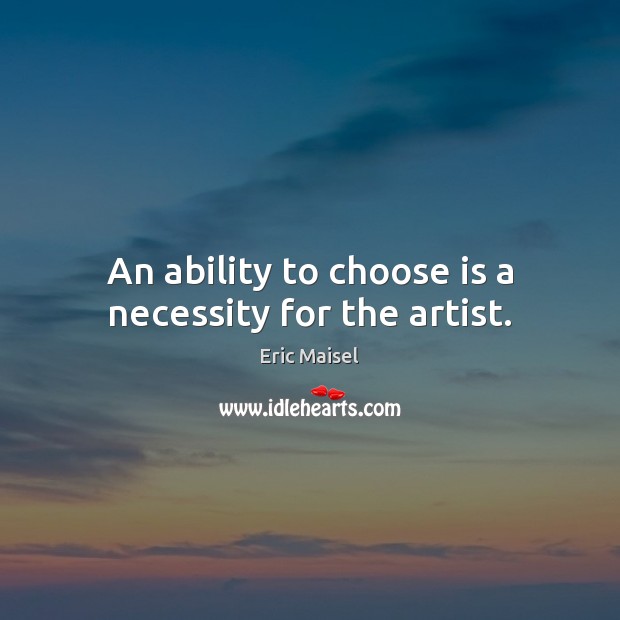 An ability to choose is a necessity for the artist. Eric Maisel Picture Quote