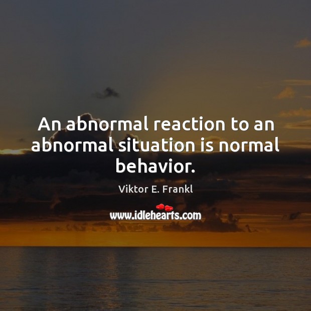 An abnormal reaction to an abnormal situation is normal behavior. Viktor E. Frankl Picture Quote