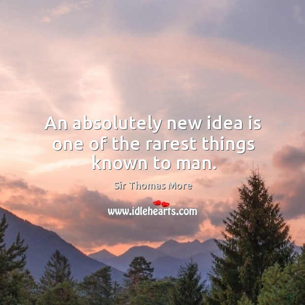 An absolutely new idea is one of the rarest things known to man. Sir Thomas More Picture Quote