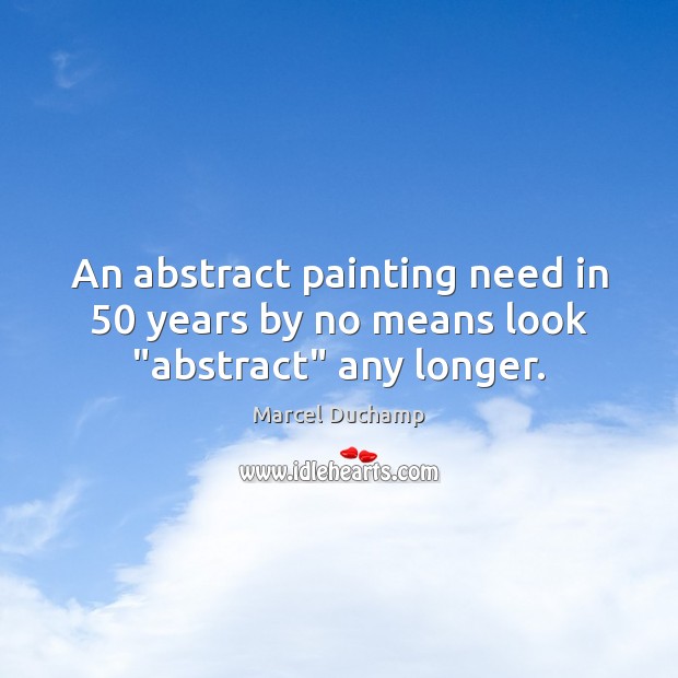An abstract painting need in 50 years by no means look “abstract” any longer. Marcel Duchamp Picture Quote