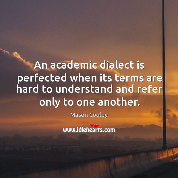 An academic dialect is perfected when its terms are hard to understand and refer only to one another. Mason Cooley Picture Quote