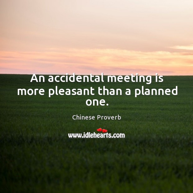 An accidental meeting is more pleasant than a planned one. 