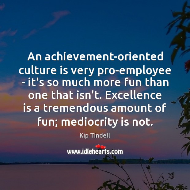 An achievement-oriented culture is very pro-employee – it’s so much more fun Kip Tindell Picture Quote