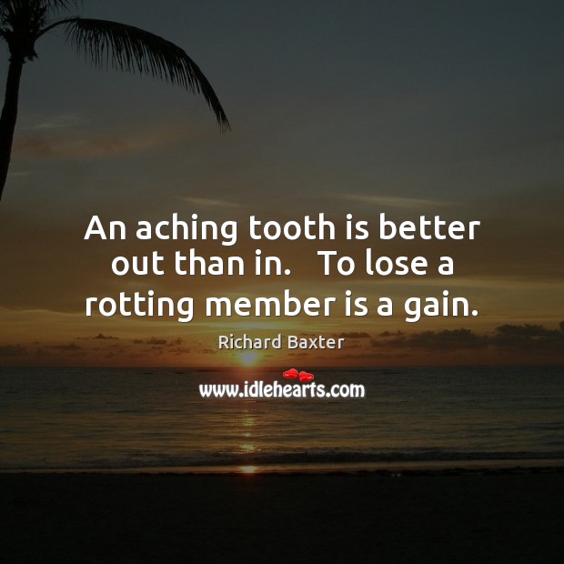 An aching tooth is better out than in.   To lose a rotting member is a gain. Image