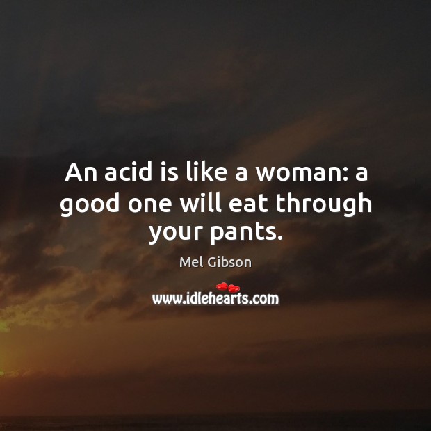 An acid is like a woman: a good one will eat through your pants. Mel Gibson Picture Quote