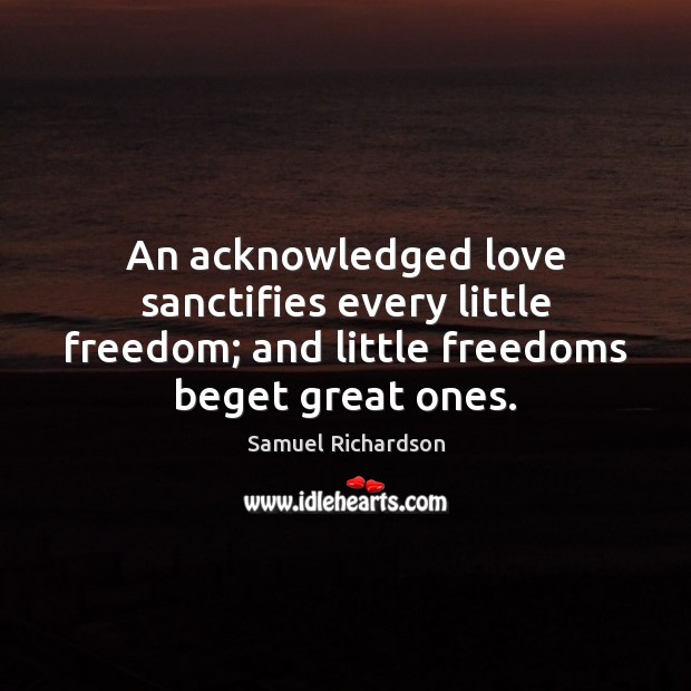 An acknowledged love sanctifies every little freedom; and little freedoms beget great Image