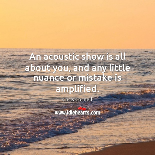 An acoustic show is all about you, and any little nuance or mistake is amplified. Chris Cornell Picture Quote