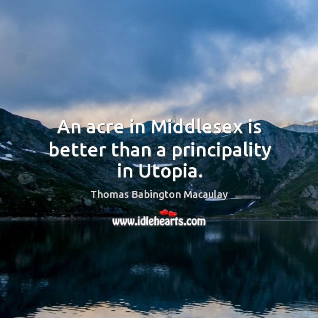 An acre in middlesex is better than a principality in utopia. Thomas Babington Macaulay Picture Quote