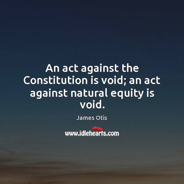 An act against the Constitution is void; an act against natural equity is void. James Otis Picture Quote