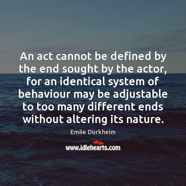 An act cannot be defined by the end sought by the actor, Emile Durkheim Picture Quote