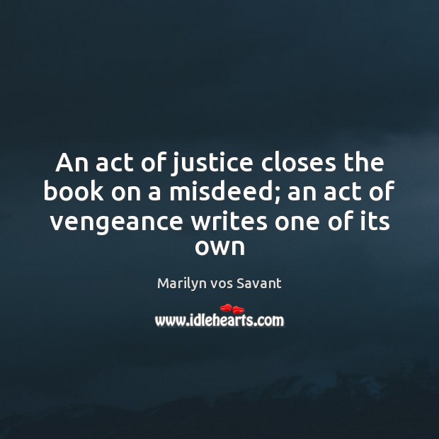 An act of justice closes the book on a misdeed; an act of vengeance writes one of its own Marilyn vos Savant Picture Quote