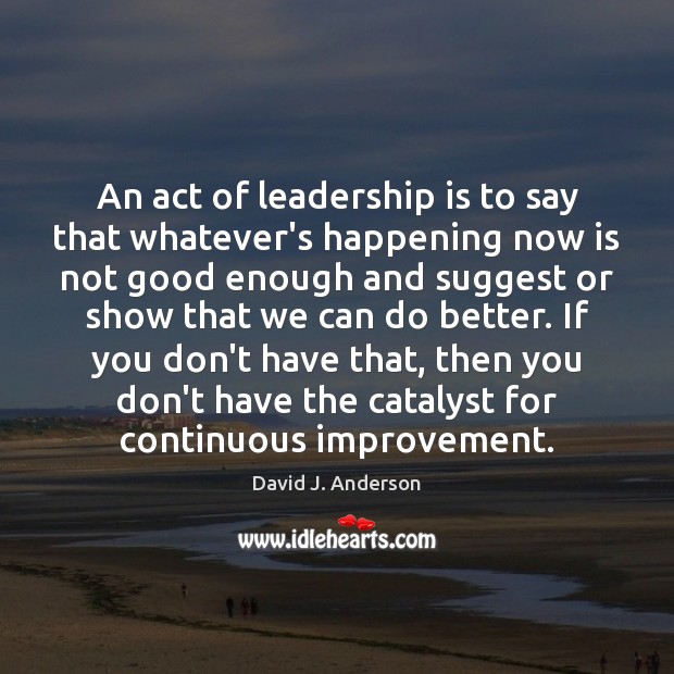 An act of leadership is to say that whatever’s happening now is David J. Anderson Picture Quote