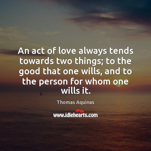 An act of love always tends towards two things; to the good Thomas Aquinas Picture Quote