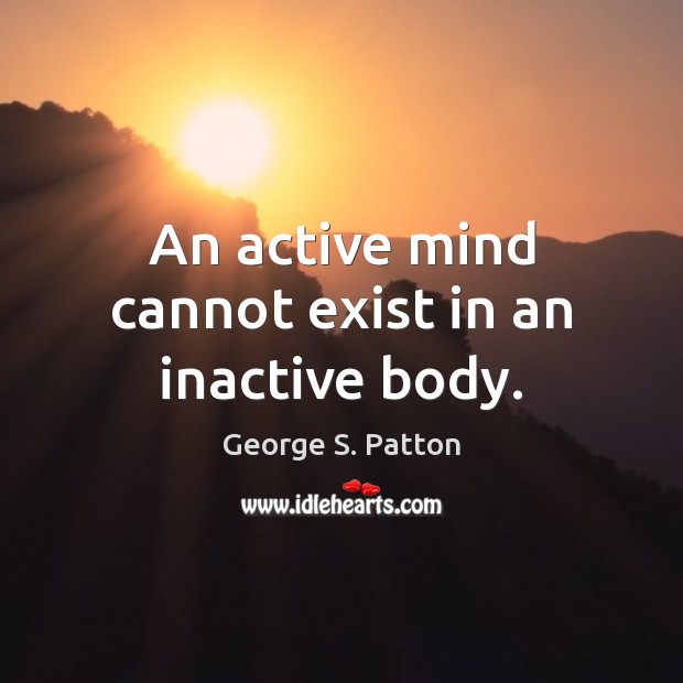 An active mind cannot exist in an inactive body. George S. Patton Picture Quote