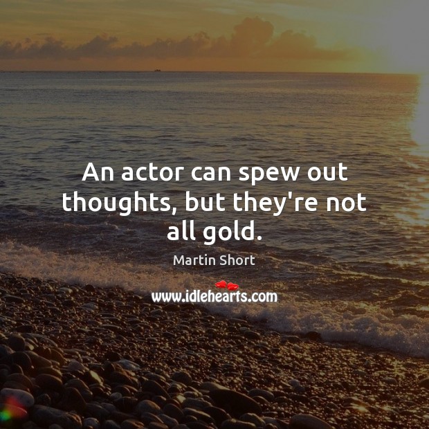 An actor can spew out thoughts, but they’re not all gold. Martin Short Picture Quote