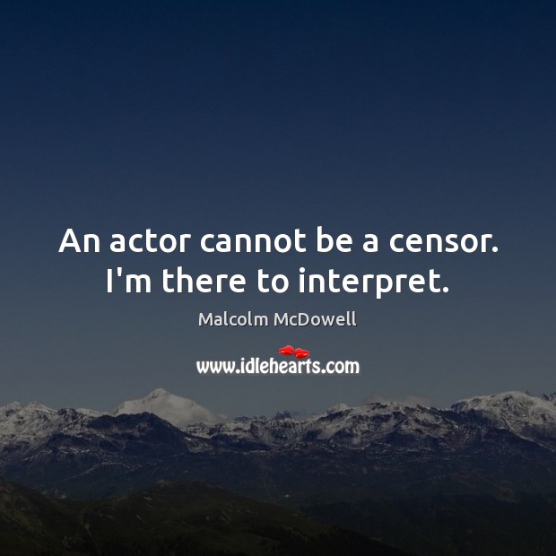 An actor cannot be a censor. I’m there to interpret. Malcolm McDowell Picture Quote