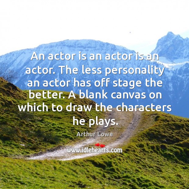 An actor is an actor is an actor. The less personality an actor has off stage the better. Arthur Lowe Picture Quote
