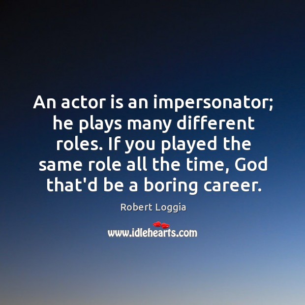 An actor is an impersonator; he plays many different roles. If you Image