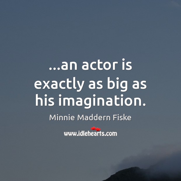 …an actor is exactly as big as his imagination. Minnie Maddern Fiske Picture Quote