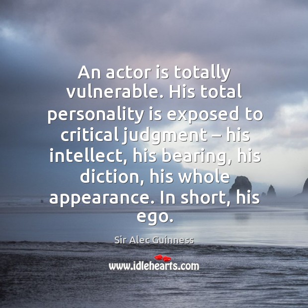 An actor is totally vulnerable. His total personality is exposed to critical judgment. Sir Alec Guinness Picture Quote