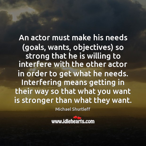 An actor must make his needs (goals, wants, objectives) so strong that Michael Shurtleff Picture Quote
