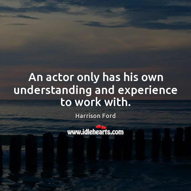 An actor only has his own understanding and experience to work with. Harrison Ford Picture Quote