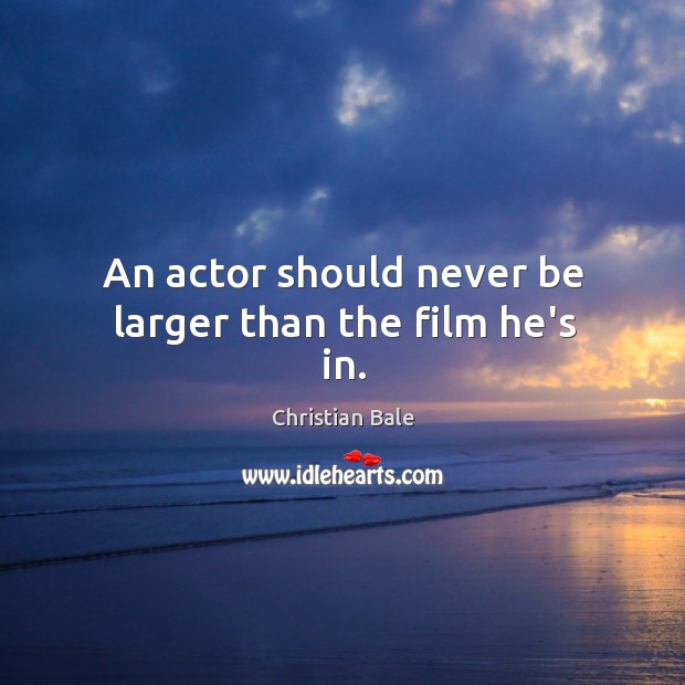 An actor should never be larger than the film he’s in. Christian Bale Picture Quote