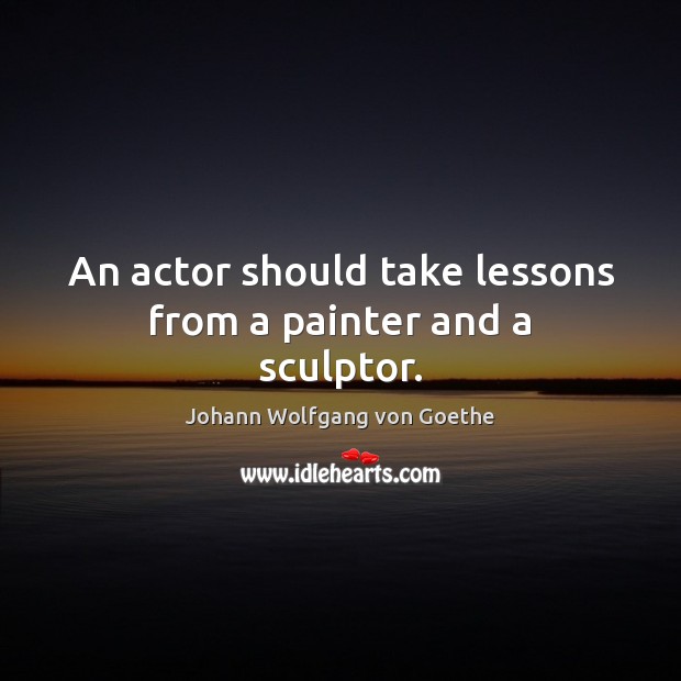 An actor should take lessons from a painter and a sculptor. Johann Wolfgang von Goethe Picture Quote