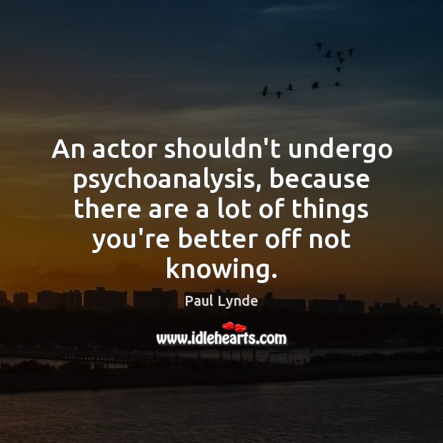 An actor shouldn’t undergo psychoanalysis, because there are a lot of things 