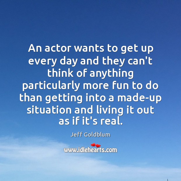 An actor wants to get up every day and they can’t think Jeff Goldblum Picture Quote