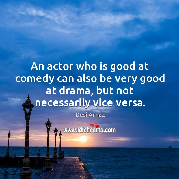 An actor who is good at comedy can also be very good at drama, but not necessarily vice versa. Desi Arnaz Picture Quote