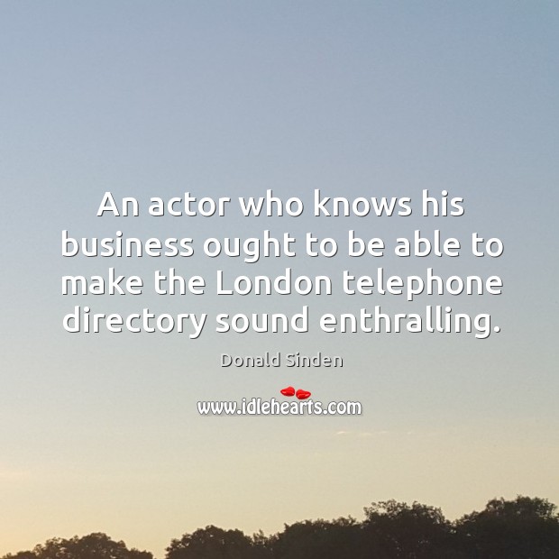 An actor who knows his business ought to be able to make the london telephone directory sound enthralling. Donald Sinden Picture Quote