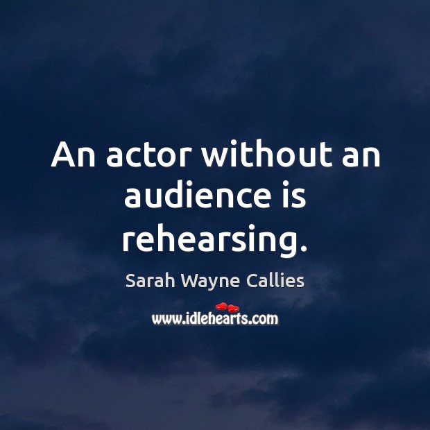 An actor without an audience is rehearsing. Sarah Wayne Callies Picture Quote