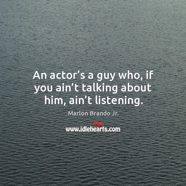 An actor’s a guy who, if you ain’t talking about him, ain’t listening. Marlon Brando Jr. Picture Quote